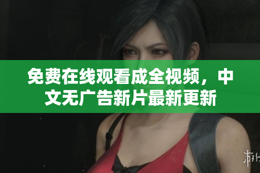 免费在线观看成全视频，中文无广告新片最新更新