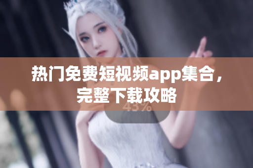 热门免费短视频app集合，完整下载攻略