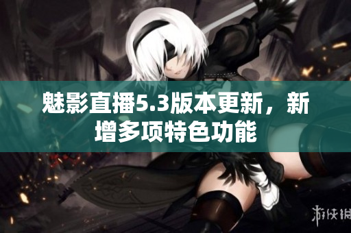 魅影直播5.3版本更新，新增多项特色功能