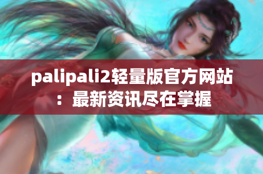 palipali2轻量版官方网站：最新资讯尽在掌握