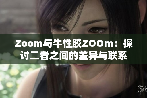 Zoom与牛性胶ZOOm：探讨二者之间的差异与联系
