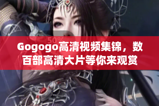 Gogogo高清视频集锦，数百部高清大片等你来观赏