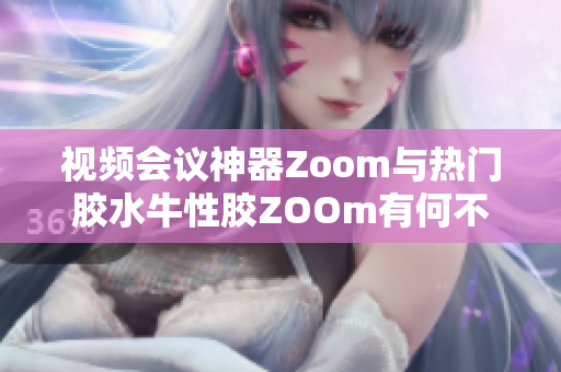 视频会议神器Zoom与热门胶水牛性胶ZOOm有何不同？