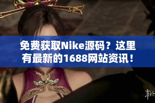 免费获取Nike源码？这里有最新的1688网站资讯！