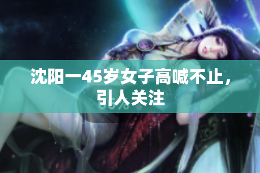 沈阳一45岁女子高喊不止，引人关注