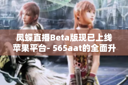 凤蝶直播Beta版现已上线苹果平台- 565aat的全面升级