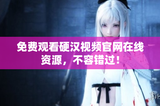 免费观看硬汉视频官网在线资源，不容错过！