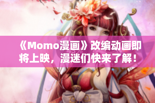 《Momo漫画》改编动画即将上映，漫迷们快来了解！