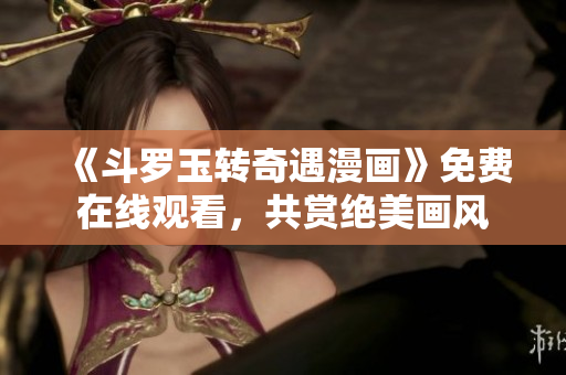 《斗罗玉转奇遇漫画》免费在线观看，共赏绝美画风