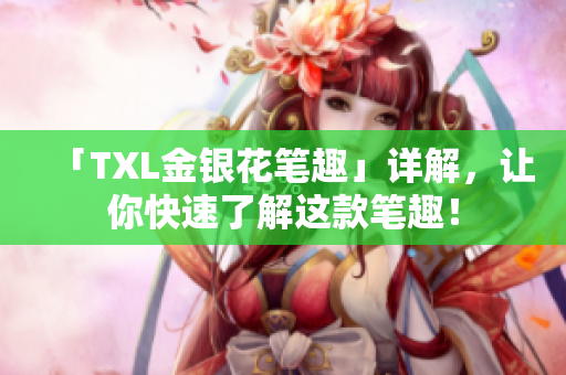 「TXL金银花笔趣」详解，让你快速了解这款笔趣！