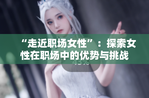 “走近职场女性”：探索女性在职场中的优势与挑战