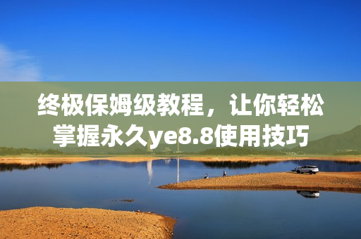 终极保姆级教程，让你轻松掌握永久ye8.8使用技巧