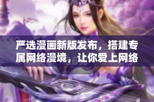 严选漫画新版发布，搭建专属网络漫境，让你爱上网络漫画