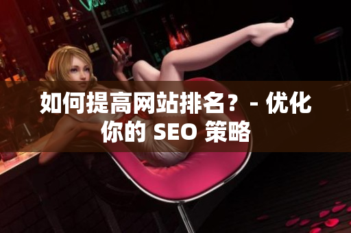 如何提高网站排名？- 优化你的 SEO 策略