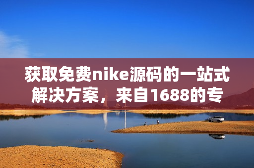 获取免费nike源码的一站式解决方案，来自1688的专属资源分享