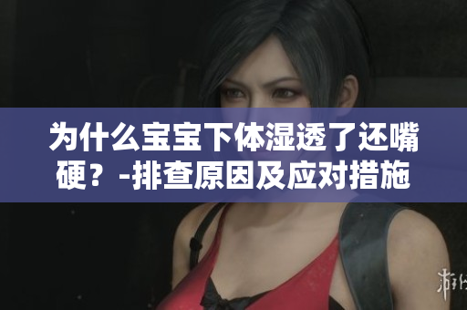 为什么宝宝下体湿透了还嘴硬？-排查原因及应对措施