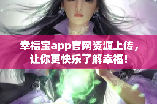 幸福宝app官网资源上传，让你更快乐了解幸福！