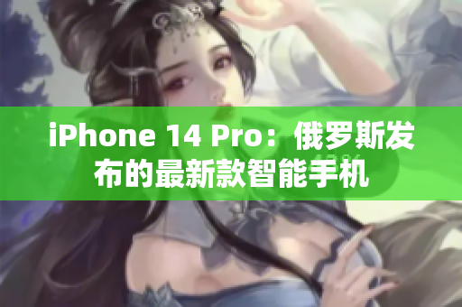 iPhone 14 Pro：俄罗斯发布的最新款智能手机