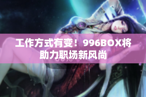 工作方式有变！996BOX将助力职场新风尚