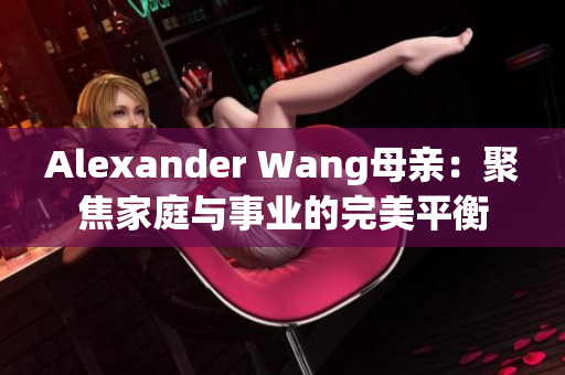Alexander Wang母亲：聚焦家庭与事业的完美平衡