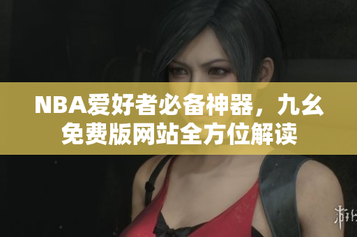 NBA爱好者必备神器，九幺免费版网站全方位解读