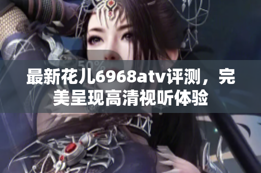 最新花儿6968atv评测，完美呈现高清视听体验