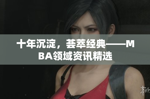 十年沉淀，荟萃经典——MBA领域资讯精选