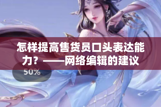 怎样提高售货员口头表达能力？——网络编辑的建议