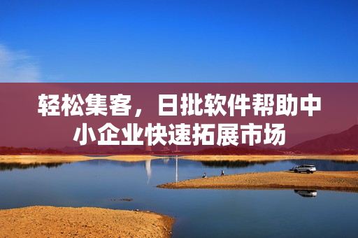 轻松集客，日批软件帮助中小企业快速拓展市场