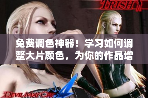 免费调色神器！学习如何调整大片颜色，为你的作品增添魅力！