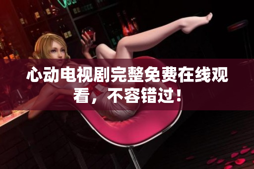 心动电视剧完整免费在线观看，不容错过！