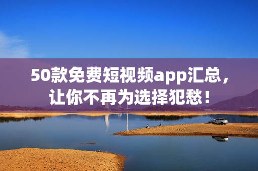 50款免费短视频app汇总，让你不再为选择犯愁！