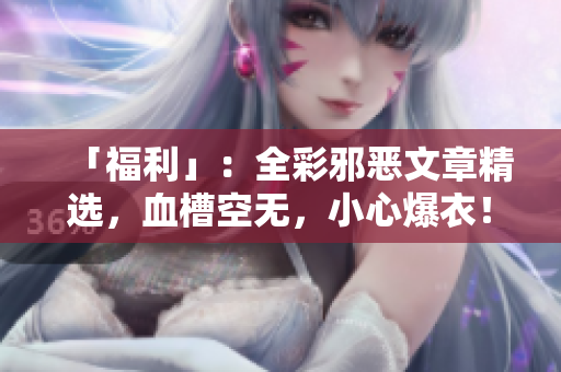 「福利」：全彩邪恶文章精选，血槽空无，小心爆衣！
