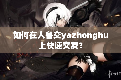 如何在人鲁交yazhonghu上快速交友？