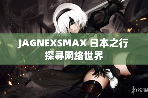 JAGNEXSMAX 日本之行探寻网络世界