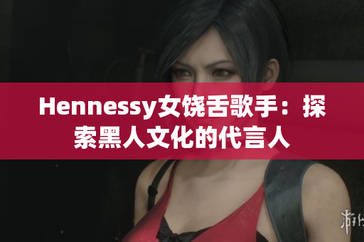 Hennessy女饶舌歌手：探索黑人文化的代言人