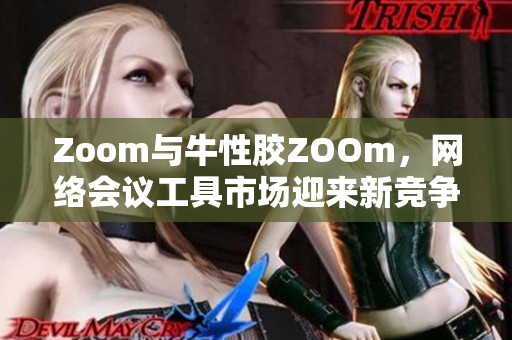 Zoom与牛性胶ZOOm，网络会议工具市场迎来新竞争对手
