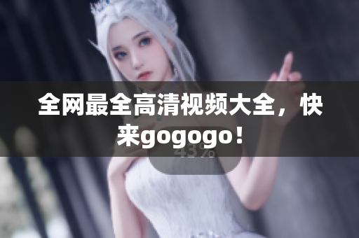 全网最全高清视频大全，快来gogogo！