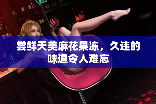 尝鲜天美麻花果冻，久违的味道令人难忘