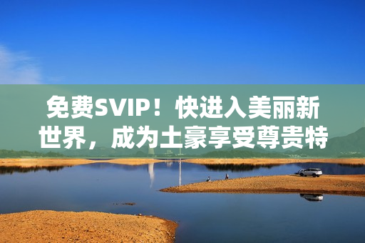 免费SVIP！快进入美丽新世界，成为土豪享受尊贵特权！