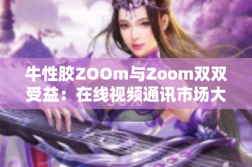 牛性胶ZOOm与Zoom双双受益：在线视频通讯市场大热