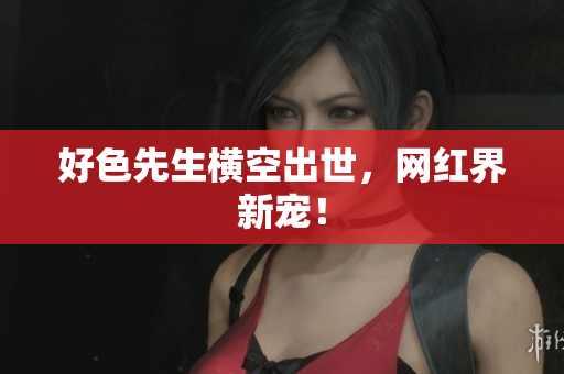 好色先生横空出世，网红界新宠！