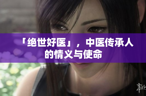 「绝世好医」，中医传承人的情义与使命