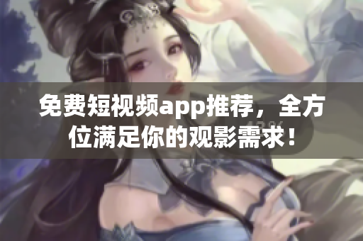 免费短视频app推荐，全方位满足你的观影需求！