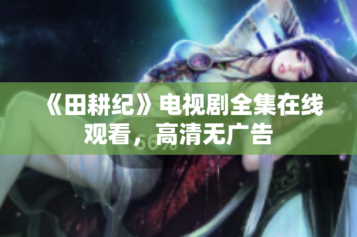 《田耕纪》电视剧全集在线观看，高清无广告