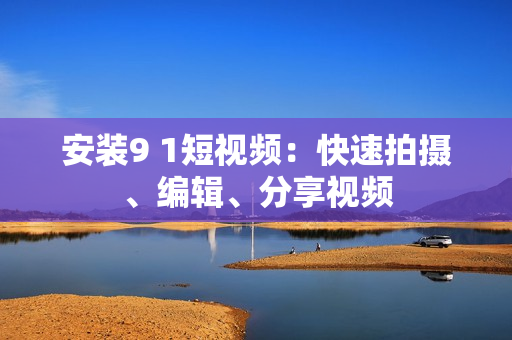 安装9 1短视频：快速拍摄、编辑、分享视频