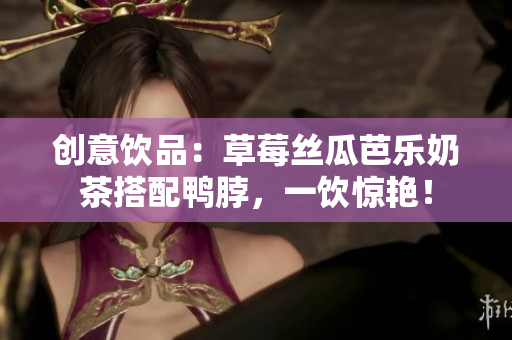 创意饮品：草莓丝瓜芭乐奶茶搭配鸭脖，一饮惊艳！