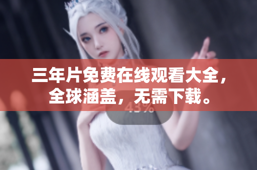 三年片免费在线观看大全，全球涵盖，无需下载。