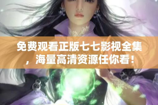 免费观看正版七七影视全集，海量高清资源任你看！