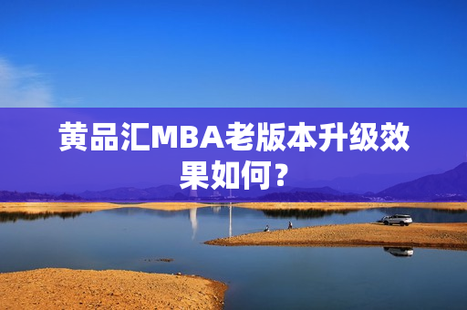 黄品汇MBA老版本升级效果如何？